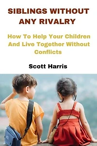 SIBLINGS WITHOUT ANY RIVALRY: How To Help Your Children And Live Together Without Conflicts