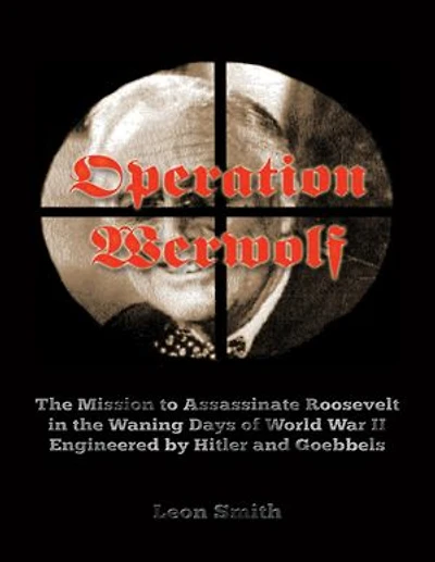 Operation 'Werwolf': The Mission to Assassinate Roosevelt In the Waning Days of World War I I Engineered By Hitler and Goebbels