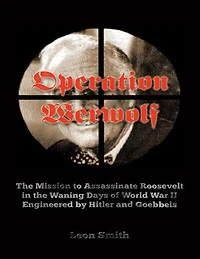 Operation 'Werwolf': The Mission to Assassinate Roosevelt In the Waning Days of World War I I Engineered By Hitler and Goebbels