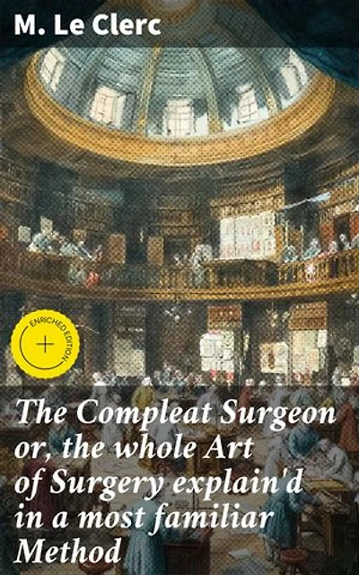 The Compleat Surgeon or, the whole Art of Surgery explain'd in a most familiar Method: Enriched edition. 'The Art of Surgery: A Comprehensive Guide in the 18th Century'