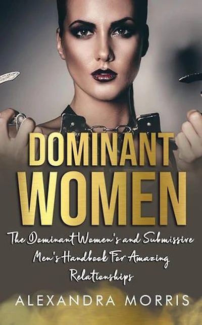Dominant Women: The Dominant Women's and Submissive Men's Handbook For Amazing Relationships: Femdom For Beginners, #1