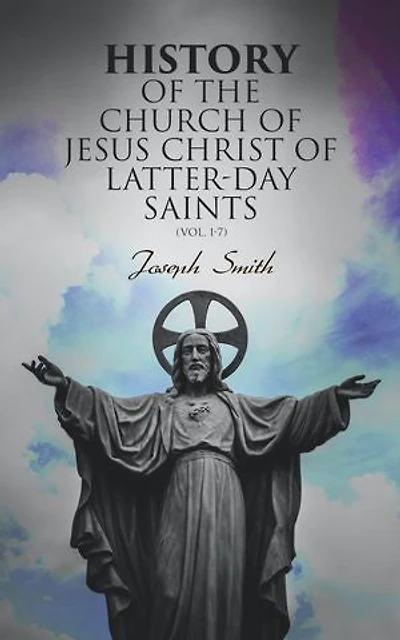 History of the Church of Jesus Christ of Latter-day Saints (Vol. 1-7): History of Joseph Smith, the Prophet (Complete Edition)