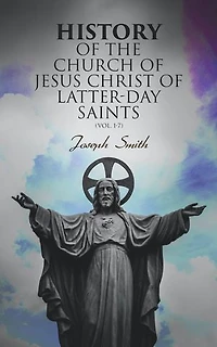 History of the Church of Jesus Christ of Latter-day Saints (Vol. 1-7): History of Joseph Smith, the Prophet (Complete Edition)