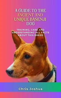A GUIDE TO THE ANCIENT AND UNIQUE BASENJI DOG: Training, Care And Understanding All Facts About This Breed