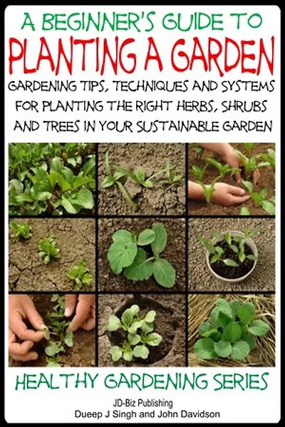 A Beginner’s Guide to Planting a Garden - Gardening Tips, Techniques and Systems for planting the right herbs, Shrubs and Trees in Your Sustainable Garden: Healthy Gardening, #1