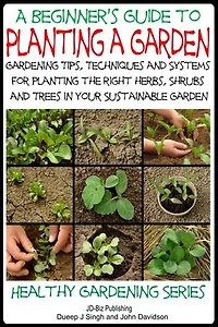 A Beginner’s Guide to Planting a Garden - Gardening Tips, Techniques and Systems for planting the right herbs, Shrubs and Trees in Your Sustainable Garden: Healthy Gardening, #1