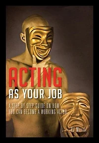 Acting as Your Job: A Step by Step Guide on How You Can Become a Working Actor