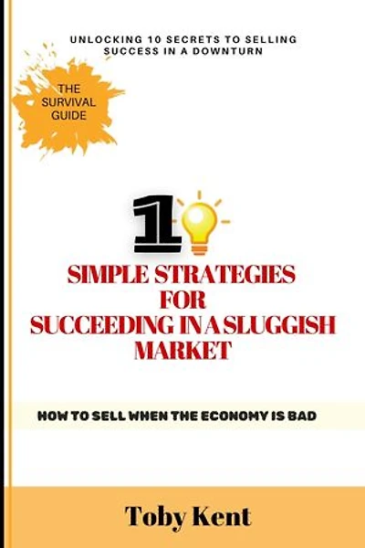 10 Simple Strategies for Succeeding in a Sluggish Market: How to Sell When the Economy is Bad