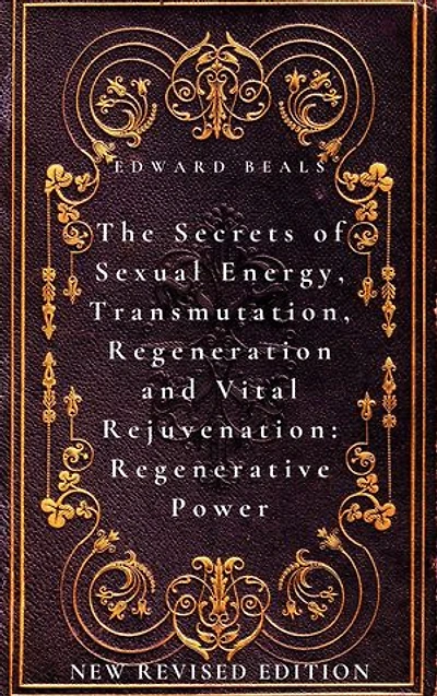 The Secrets of Sexual Energy, Transmutation, Regeneration and Vital Rejuvenation: Regenerative Power: New Revised Edition