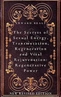 The Secrets of Sexual Energy, Transmutation, Regeneration and Vital Rejuvenation: Regenerative Power: New Revised Edition