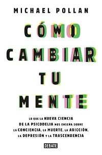 Cómo cambiar tu mente: Lo que la nueva ciencia de la psicodelia nos enseña sobre la conciencia, la muer