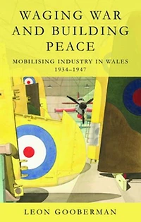 Waging War and Building Peace: Mobilising Industry Wales, 1934–1947
