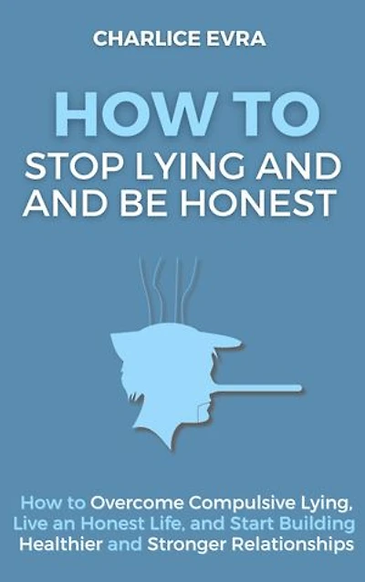How to Stop Lying and Be Honest (Workbook Included): How to Overcome Compulsive Lying, Live an Honest Life, and Start Building Healthier and Stronger Relationships