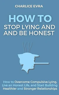 How to Stop Lying and Be Honest (Workbook Included): How to Overcome Compulsive Lying, Live an Honest Life, and Start Building Healthier and Stronger Relationships