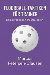 Floorball-Taktiken für Trainer: 50 Strategien, Spielsysteme und Trainingsideen für mehr Erfolg im Unihockey