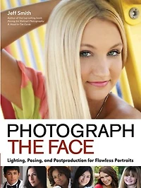 Photograph The Face: Lighting, Posing, And Postproduction Techniques For Flawless Portraits