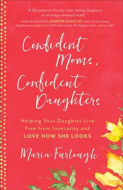 Confident Moms, Daughters: Helping Your Daughter Live Free from Insecurity and Love How She Looks