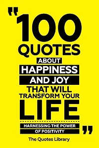 100 Quotes About Happiness And Joy That Will Transform Your Life - Harnessing The Power Of Positivity