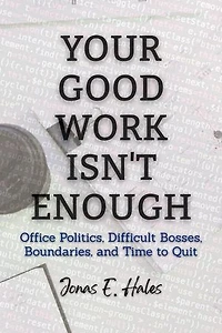 Your Good Work Isn't Enough: Office Politics, Difficult Bosses, Boundaries, and Time to Quit