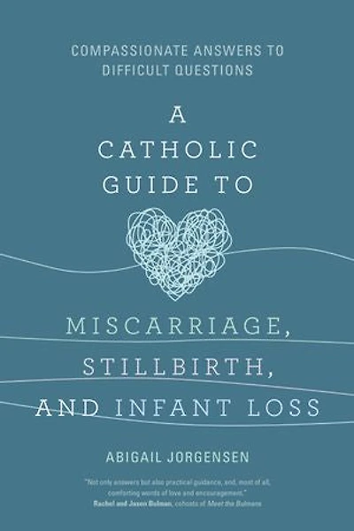 A Catholic Guide to Miscarriage, Stillbirth, and Infant Loss: Compassionate Answers Difficult Questions