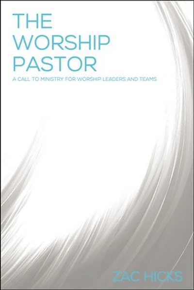 The Worship Pastor: A Call To Ministry For Leaders And Teams