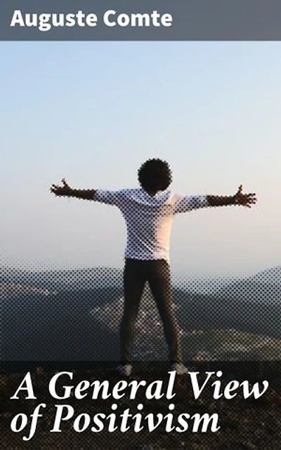 A General View of Positivism: Or, Summary exposition of the System of Thought and Life