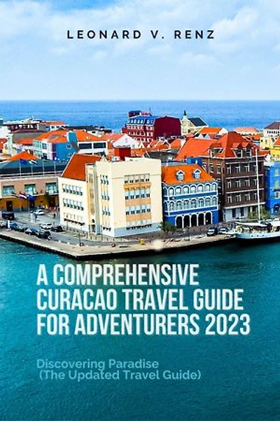 A Comprehensive Curacao Travel Guide for Adventurers 2023: Discovering Paradise (The Updated Travel Guide)