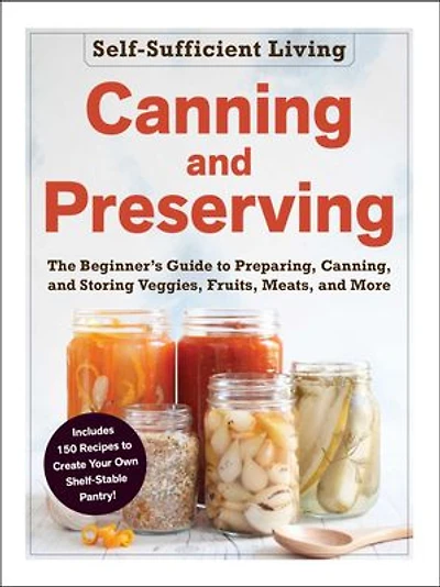 Canning and Preserving: The Beginner's Guide to Preparing, Canning, Storing Veggies, Fruits, Meats, More