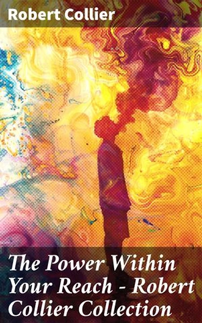 The Power Within Your Reach - Robert Collier Collection: Enriched edition. The Secret of the Ages, The Letter Book, Riches Within Your Reach, The God in You, The Magic Word…