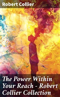The Power Within Your Reach - Robert Collier Collection: Enriched edition. The Secret of the Ages, The Letter Book, Riches Within Your Reach, The God in You, The Magic Word…