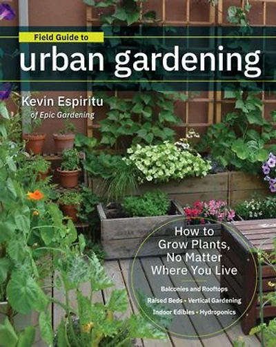 Field Guide to Urban Gardening: How Grow Plants, No Matter Where You Live: Raised Beds • Vertical Gardening Indoor Edibles Balconies and Rooftops Hydroponics