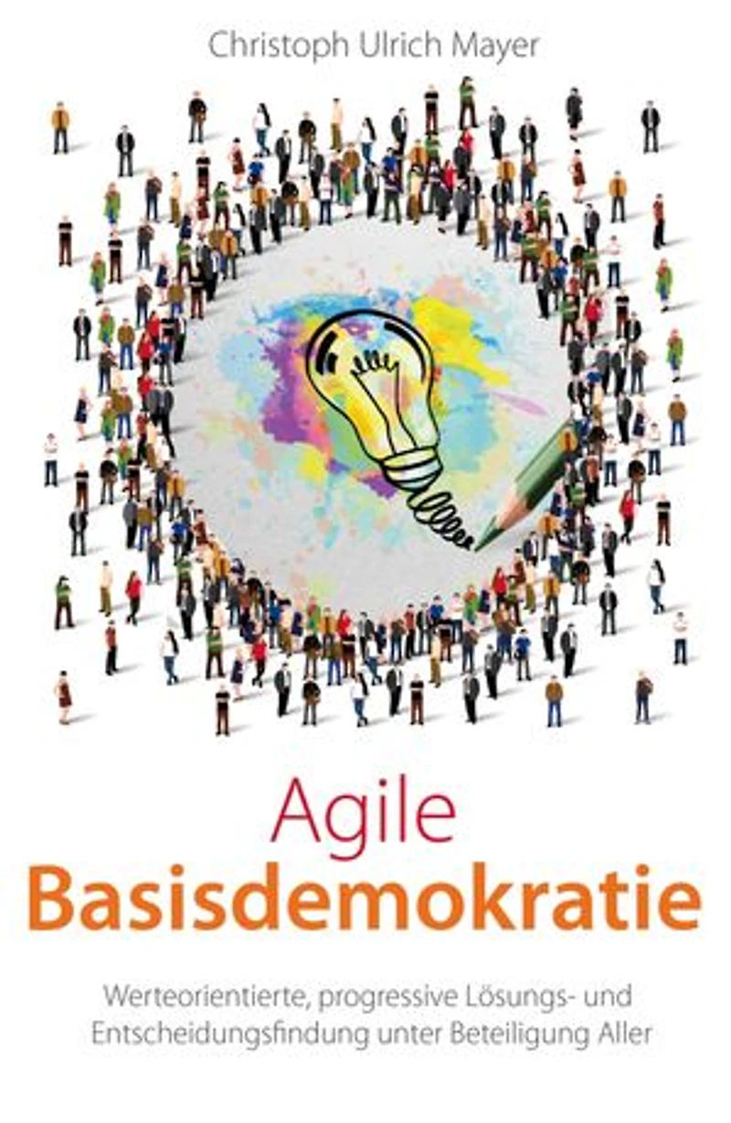 Agile Basisdemokratie: Werteorientierte, progressive Lösungs- und Entscheidungsfindung unter Beteiligung Aller