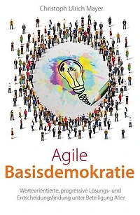 Agile Basisdemokratie: Werteorientierte, progressive Lösungs- und Entscheidungsfindung unter Beteiligung Aller