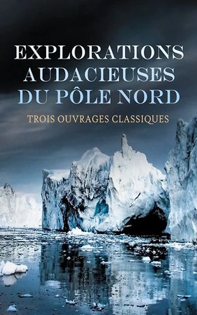 Explorations Audacieuses du Pôle Nord : Trois Ouvrages Classiques: Vers le pôle, Sans dessus dessous, Les français au pôle Nord, etc.