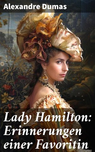 Lady Hamilton: Erinnerungen einer Favoritin: Bereicherte Ausgabe. Eine romanhafte Biografie von Emma, Admiral Nelsons letzte Liebe