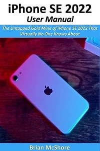 iPhone SE 2022 User Manual: The Untapped Gold Mine of iPhone SE 2022 That Virtually No One Knows About