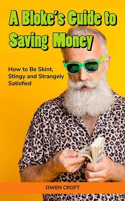 A Bloke’s Guide to Saving Money How to Be Skint, Stingy and Strangely Satisfied: A Bloke's Guide