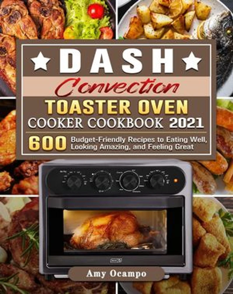 DASH Convection Toaster Oven Cooker Cookbook 2021:600 Budget-Friendly Recipes to Eating Well, Looking Amazing, and Feeling Great