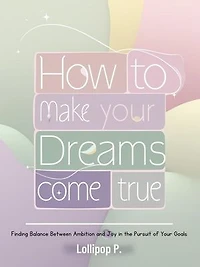 How to Make Your Dreams Come True: Finding Balance Between Ambition and Joy in the Pursuit of Your Goals
