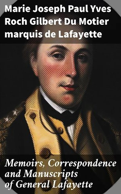 Memoirs, Correspondence and Manuscripts of General Lafayette: Enriched edition. A Revolutionary Legacy: Insights from Lafayette's Manuscripts