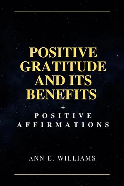 POSITIVE GRATITUDE AND ITS BENEFITS + POSITIVE AFFIRMATIONS: Inspire Happiness and Reduce Stress In Your Everyday Life