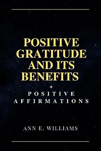 POSITIVE GRATITUDE AND ITS BENEFITS + POSITIVE AFFIRMATIONS: Inspire Happiness and Reduce Stress In Your Everyday Life