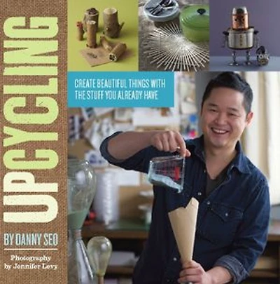 Upcycling: Create Beautiful Things with the Stuff You Already Have