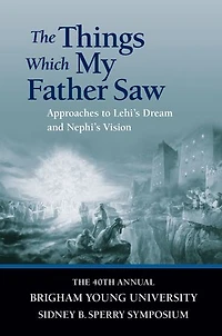 Things Which My Father Saw: Approaches to Lehi's Dream and Nephi's Vision: The 40th Annual Brigham Young University Sidney B. Sperry Symposium