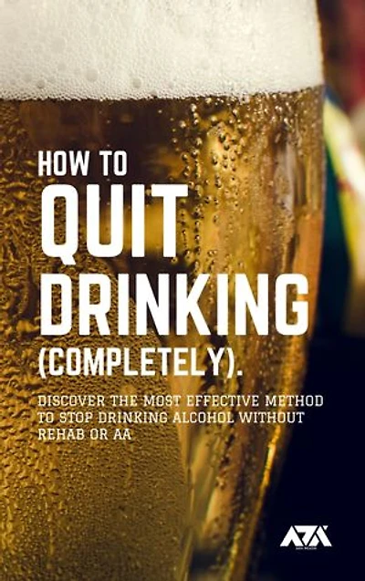 How to Quit Drinking (COMPLETELY): Discover the Most Effective Method to Stop Drinking Alcohol Without Rehab or AA