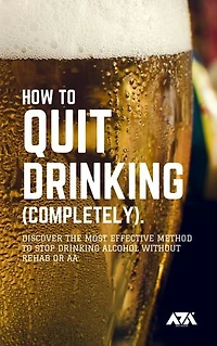 How to Quit Drinking (COMPLETELY): Discover the Most Effective Method to Stop Drinking Alcohol Without Rehab or AA