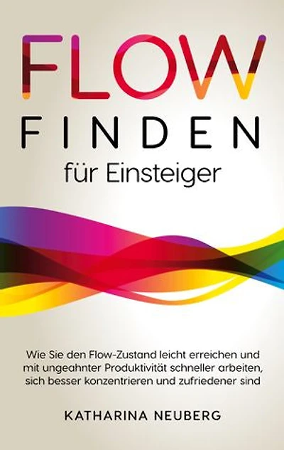 Flow finden für Einsteiger: Wie Sie den Flow-Zustand leicht erreichen und mit ungeahnter Produktivität schneller arbeiten, sich besser konzentrieren und zufriedener sind
