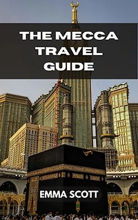THE MECCA TRAVEL GUIDE: A Comprehensive Guide to Seeing Beautiful Sights, Doing Interesting Activities, Staying in Lovely Hotels, Eating Delectable Cuisines, and Having Fun While Traveling