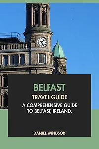 Belfast Travel Guide: A Comprehensive Guide to Belfast, Ireland