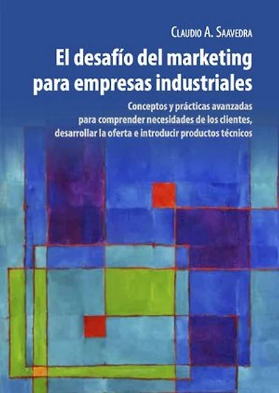 El Desafío del Marketing para Empresas Industriales: Conceptos y prácticas avanzadas para comprender necesidades de los clientes, desarrollar la oferta e introducir productos técnicos